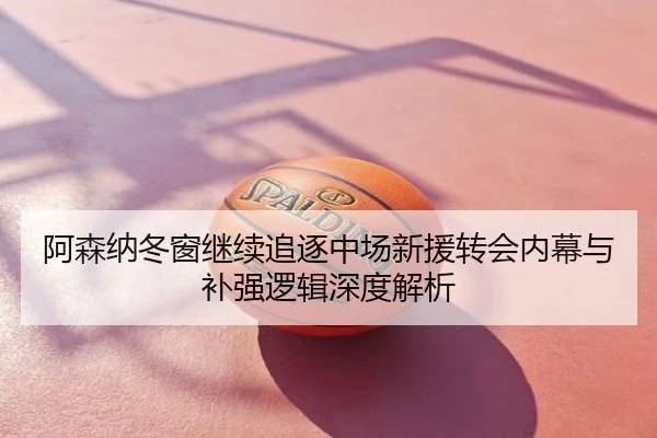 阿森纳冬窗继续追逐中场新援转会内幕与补强逻辑深度解析