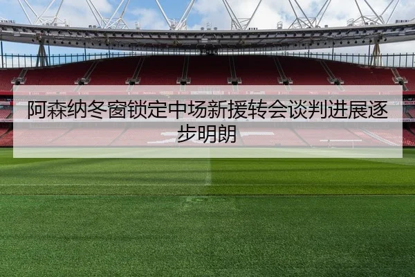 阿森纳冬窗锁定中场新援转会谈判进展逐步明朗
